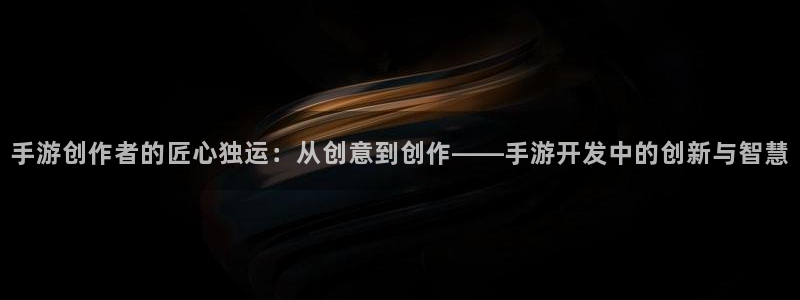 摩根娱乐app下载官网安装苹果：手游创作者的匠心独运：从创意
