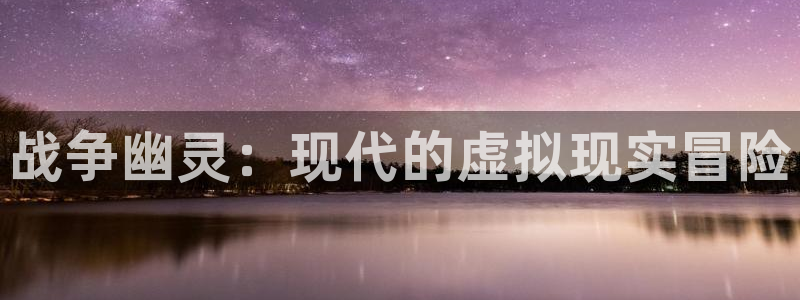 摩根娱乐这个平台怎么样知乎：战争幽灵：现代的虚拟现实冒险