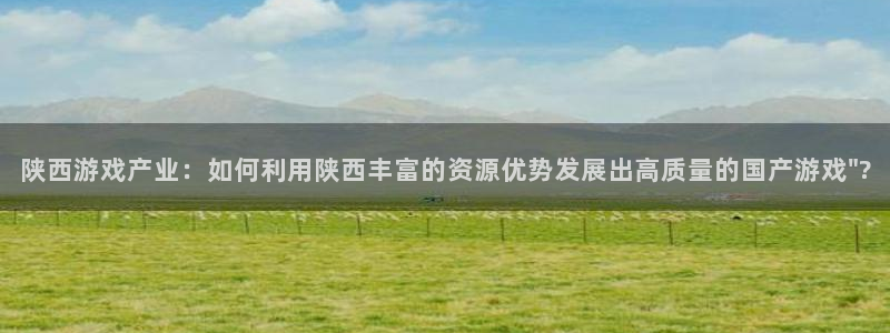 摩根娱乐是个什么平台啊：陕西游戏产业：如何利用陕西丰富的资源