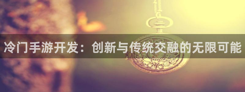 摩根娱乐首页：冷门手游开发：创新与传统交融的无限可能