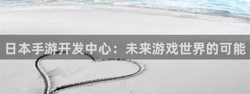 摩根娱乐是什么：日本手游开发中心：未来游戏世界的可能