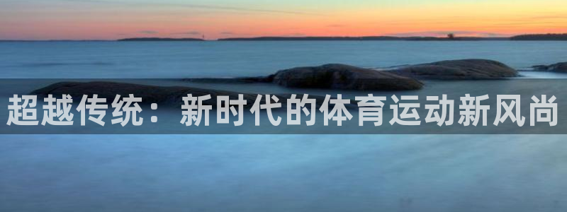ug环球官网登录入口：超越传统：新时代的体育运动新风尚